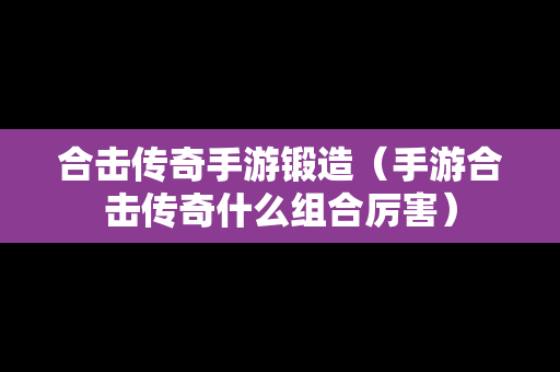 合击传奇手游锻造（手游合击传奇什么组合厉害）