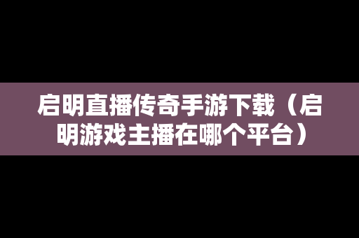 启明直播传奇手游下载（启明游戏主播在哪个平台）
