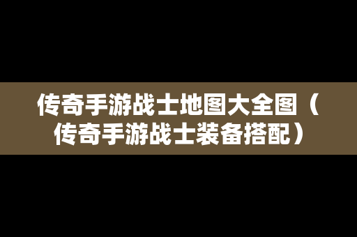 传奇手游战士地图大全图（传奇手游战士装备搭配）