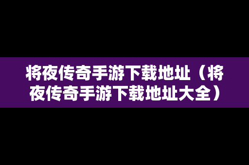 将夜传奇手游下载地址（将夜传奇手游下载地址大全）