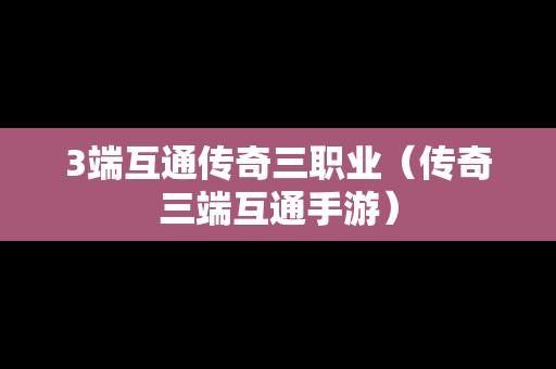3端互通传奇三职业（传奇三端互通手游）
