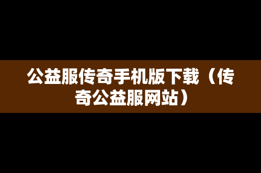 公益服传奇手机版下载（传奇公益服网站）