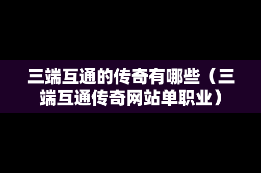 三端互通的传奇有哪些（三端互通传奇网站单职业）