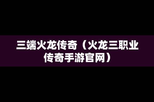 三端火龙传奇（火龙三职业传奇手游官网）