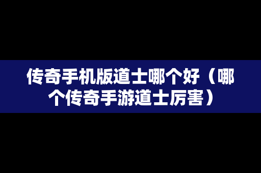 传奇手机版道士哪个好（哪个传奇手游道士厉害）