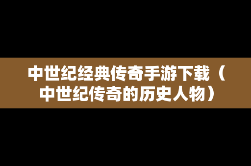 中世纪经典传奇手游下载（中世纪传奇的历史人物）