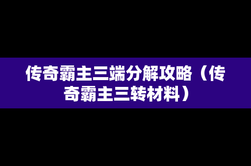 传奇霸主三端分解攻略（传奇霸主三转材料）
