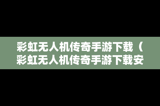 彩虹无人机传奇手游下载（彩虹无人机传奇手游下载安装）