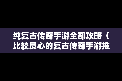纯复古传奇手游全部攻略（比较良心的复古传奇手游推荐）