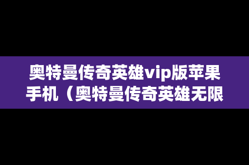 奥特曼传奇英雄vip版苹果手机（奥特曼传奇英雄无限钻石版苹果版）