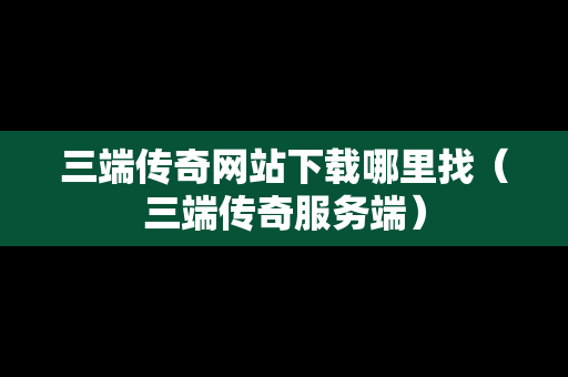 三端传奇网站下载哪里找（三端传奇服务端）