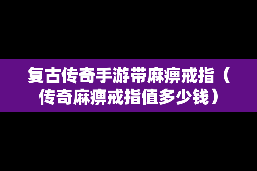 复古传奇手游带麻痹戒指（传奇麻痹戒指值多少钱）