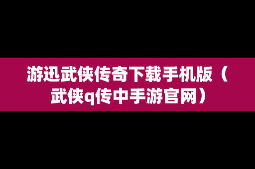 游迅武侠传奇下载手机版（武侠q传中手游官网）