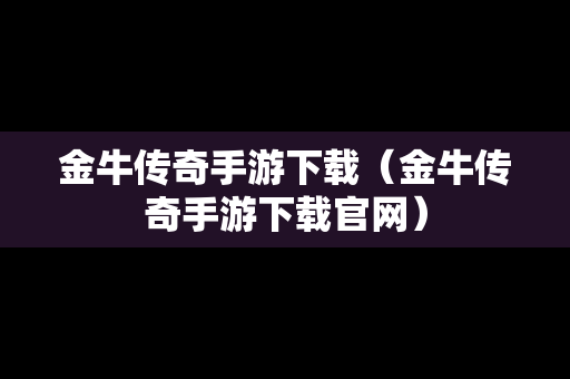 金牛传奇手游下载（金牛传奇手游下载官网）