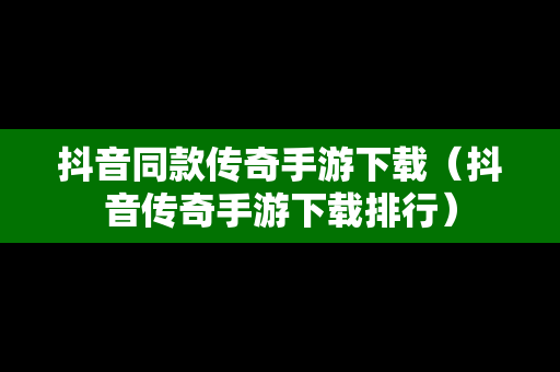 抖音同款传奇手游下载（抖音传奇手游下载排行）