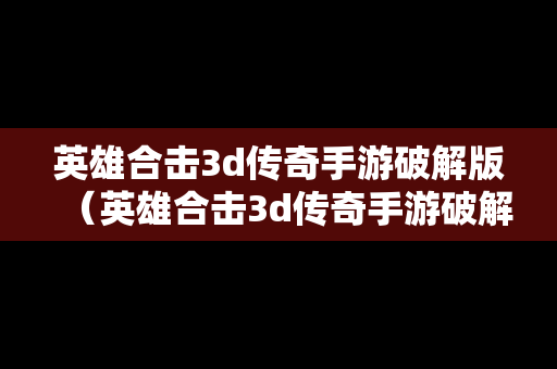 英雄合击3d传奇手游破解版（英雄合击3d传奇手游破解版下载）