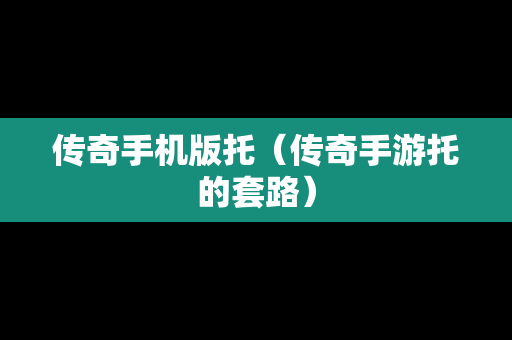 传奇手机版托（传奇手游托的套路）