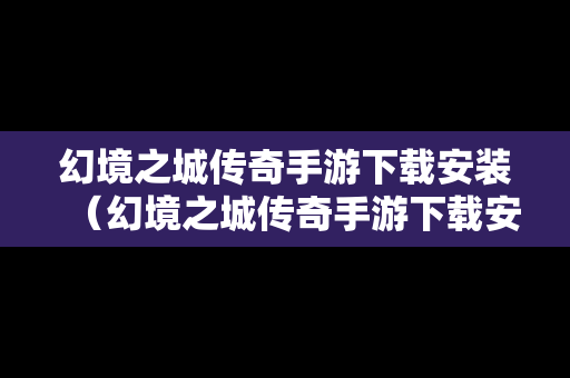 幻境之城传奇手游下载安装（幻境之城传奇手游下载安装教程）