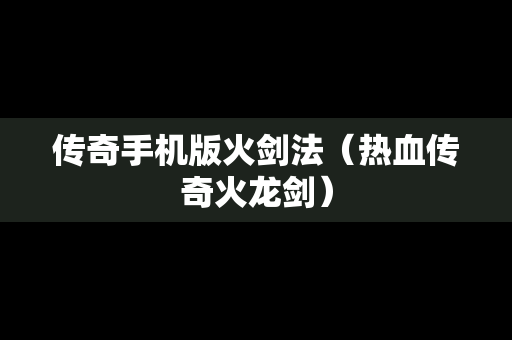 传奇手机版火剑法（热血传奇火龙剑）
