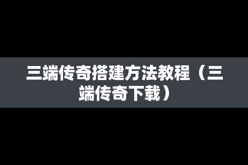 三端传奇搭建方法教程（三端传奇下载）
