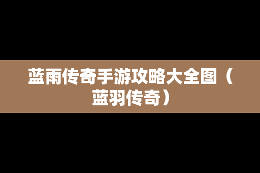 蓝雨传奇手游攻略大全图（蓝羽传奇）