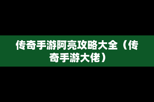 传奇手游阿亮攻略大全（传奇手游大佬）