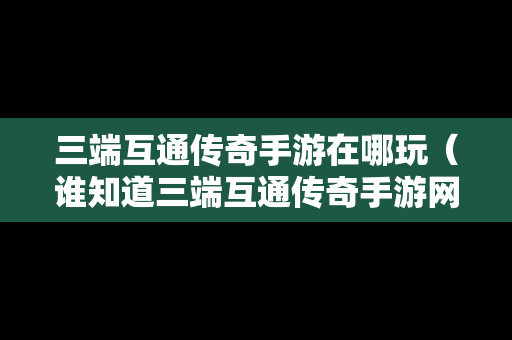 三端互通传奇手游在哪玩（谁知道三端互通传奇手游网站）