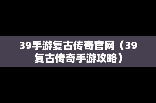 39手游复古传奇官网（39复古传奇手游攻略）
