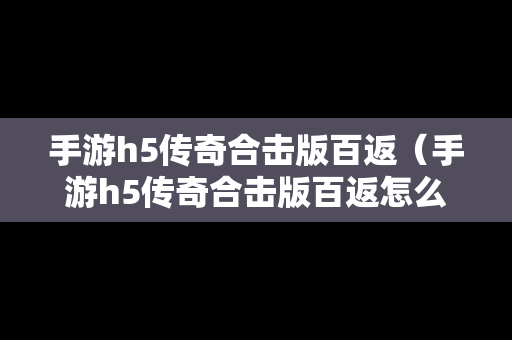 手游h5传奇合击版百返（手游h5传奇合击版百返怎么玩）