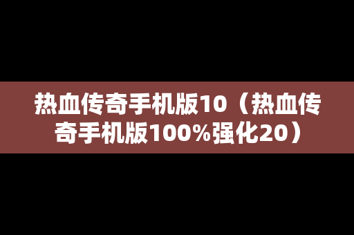 热血传奇手机版10（热血传奇手机版100%强化20）