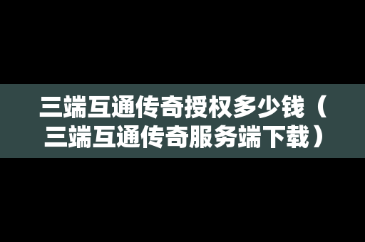 三端互通传奇授权多少钱（三端互通传奇服务端下载）