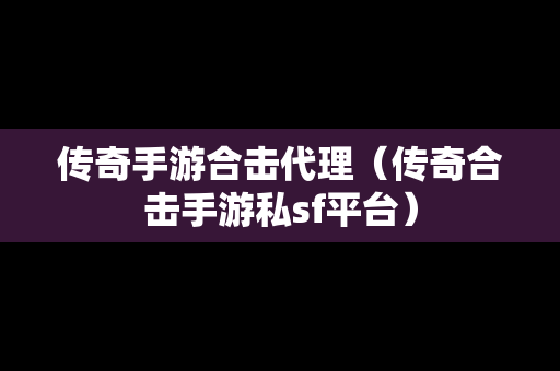 传奇手游合击代理（传奇合击手游私sf平台）