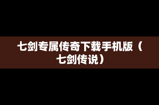 七剑专属传奇下载手机版（七剑传说）