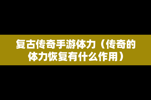 复古传奇手游体力（传奇的体力恢复有什么作用）