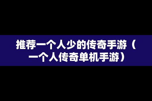 推荐一个人少的传奇手游（一个人传奇单机手游）