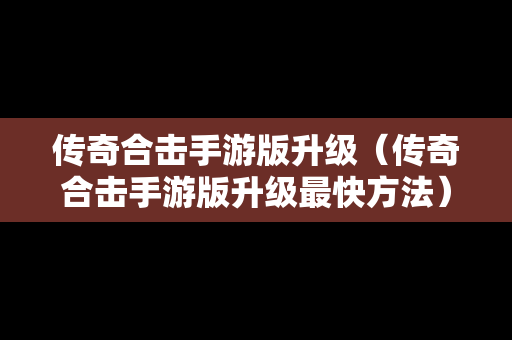 传奇合击手游版升级（传奇合击手游版升级最快方法）