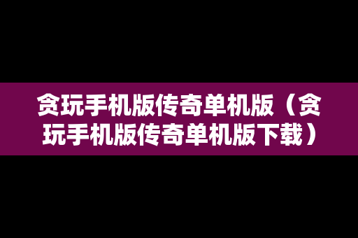 贪玩手机版传奇单机版（贪玩手机版传奇单机版下载）