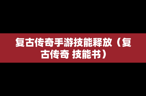 复古传奇手游技能释放（复古传奇 技能书）
