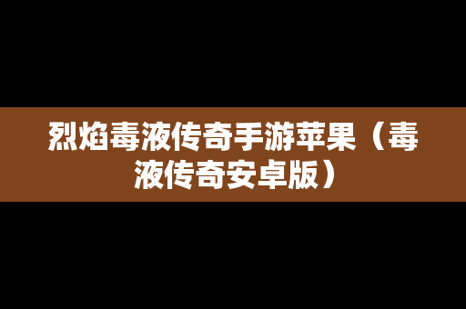 烈焰毒液传奇手游苹果（毒液传奇安卓版）