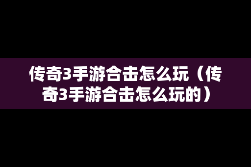 传奇3手游合击怎么玩（传奇3手游合击怎么玩的）