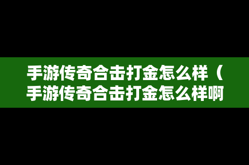 手游传奇合击打金怎么样（手游传奇合击打金怎么样啊）