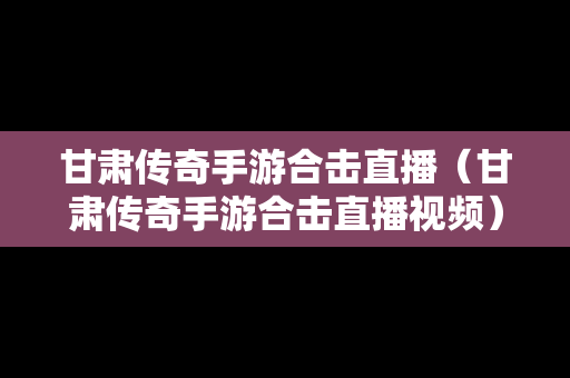 甘肃传奇手游合击直播（甘肃传奇手游合击直播视频）