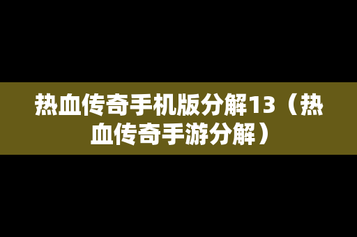 热血传奇手机版分解13（热血传奇手游分解）