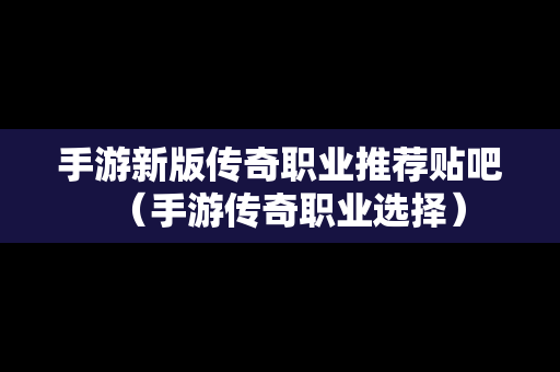 手游新版传奇职业推荐贴吧（手游传奇职业选择）