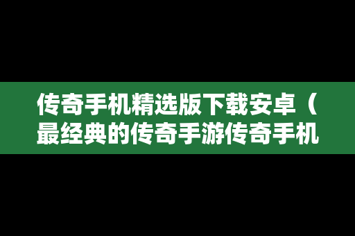 传奇手机精选版下载安卓（最经典的传奇手游传奇手机版）