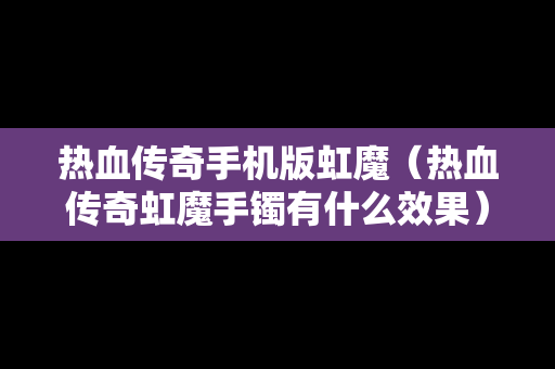 热血传奇手机版虹魔（热血传奇虹魔手镯有什么效果）