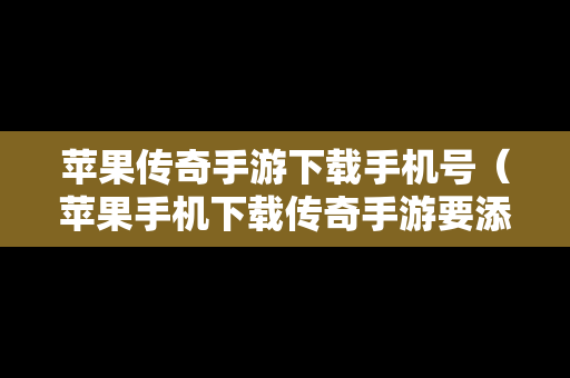 苹果传奇手游下载手机号（苹果手机下载传奇手游要添加信任有风险吗）