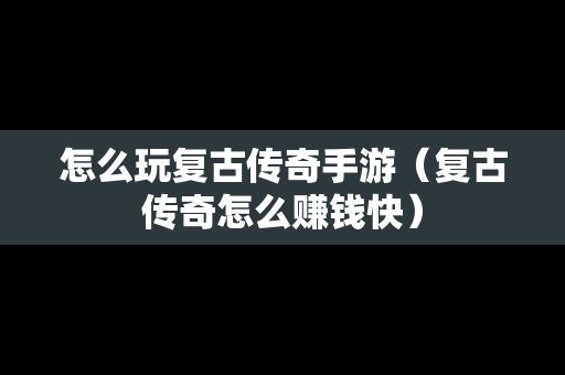 怎么玩复古传奇手游（复古传奇怎么赚钱快）