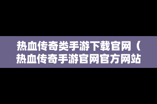 热血传奇类手游下载官网（热血传奇手游官网官方网站）