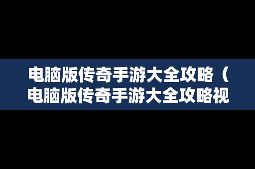 电脑版传奇手游大全攻略（电脑版传奇手游大全攻略视频）